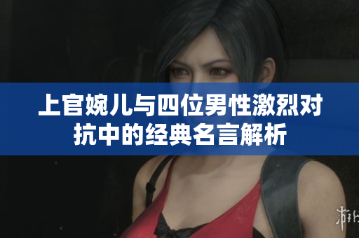 上官婉儿与四位男性激烈对抗中的经典名言解析