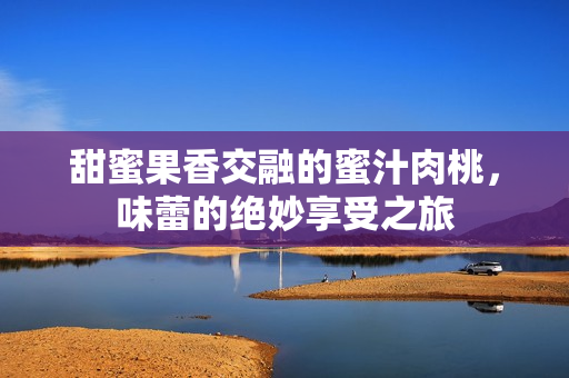 甜蜜果香交融的蜜汁肉桃，味蕾的绝妙享受之旅