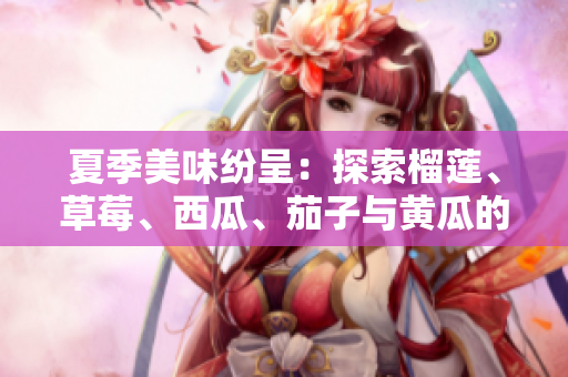 夏季美味纷呈：探索榴莲、草莓、西瓜、茄子与黄瓜的独特魅力