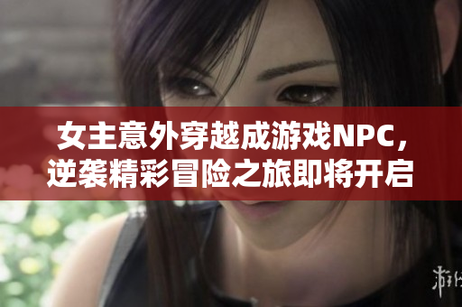 女主意外穿越成游戏NPC，逆袭精彩冒险之旅即将开启