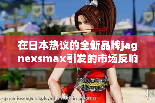 在日本热议的全新品牌jagnexsmax引发的市场反响