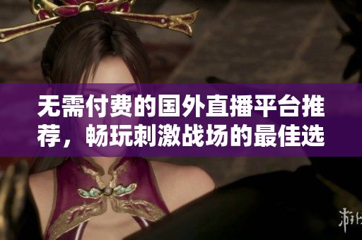 无需付费的国外直播平台推荐，畅玩刺激战场的最佳选择