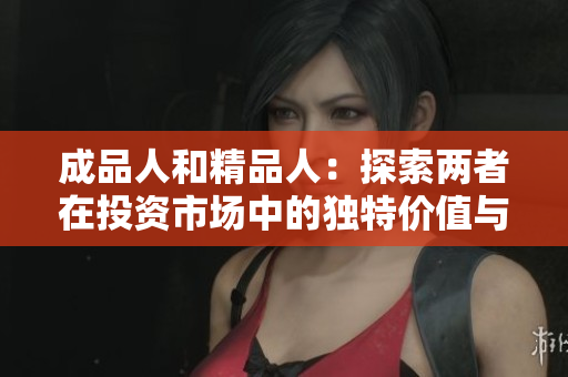 成品人和精品人：探索两者在投资市场中的独特价值与潜力