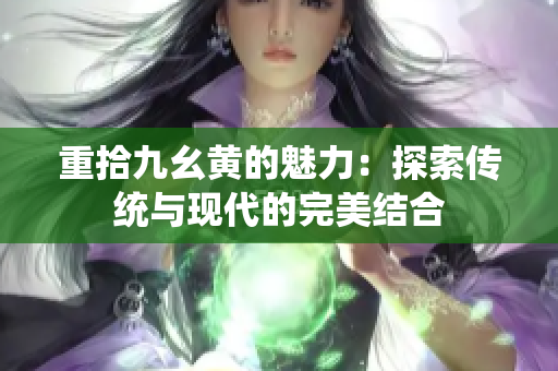 重拾九幺黄的魅力：探索传统与现代的完美结合