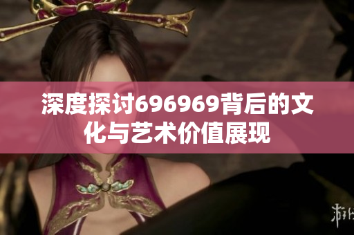 深度探讨696969背后的文化与艺术价值展现