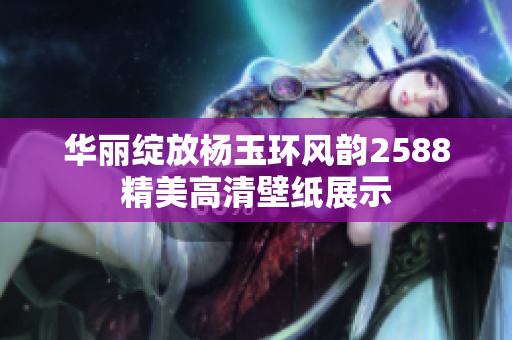 华丽绽放杨玉环风韵2588精美高清壁纸展示