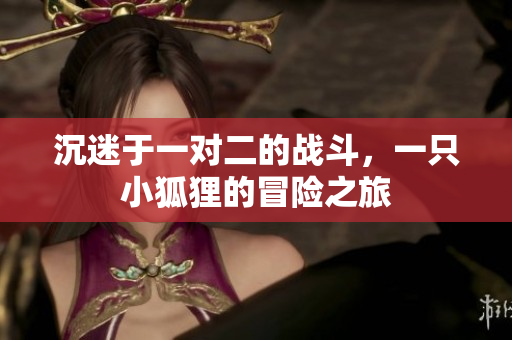 沉迷于一对二的战斗，一只小狐狸的冒险之旅