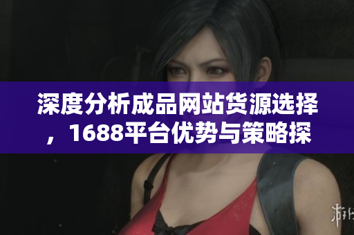 深度分析成品网站货源选择，1688平台优势与策略探讨