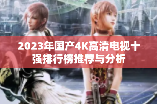2023年国产4K高清电视十强排行榜推荐与分析