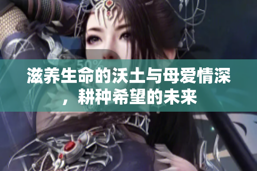 滋养生命的沃土与母爱情深，耕种希望的未来