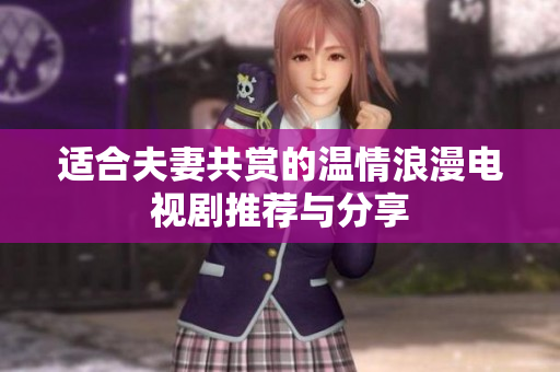 适合夫妻共赏的温情浪漫电视剧推荐与分享