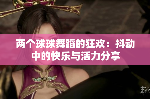 两个球球舞蹈的狂欢：抖动中的快乐与活力分享