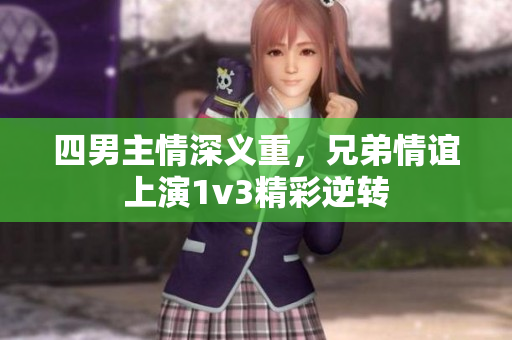 四男主情深义重，兄弟情谊上演1v3精彩逆转