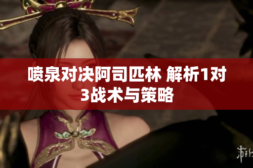 喷泉对决阿司匹林 解析1对3战术与策略