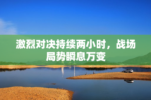 激烈对决持续两小时，战场局势瞬息万变