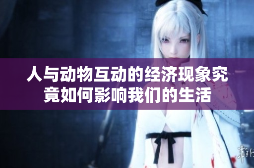 人与动物互动的经济现象究竟如何影响我们的生活