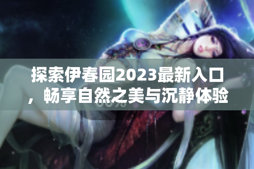 探索伊春园2023最新入口，畅享自然之美与沉静体验