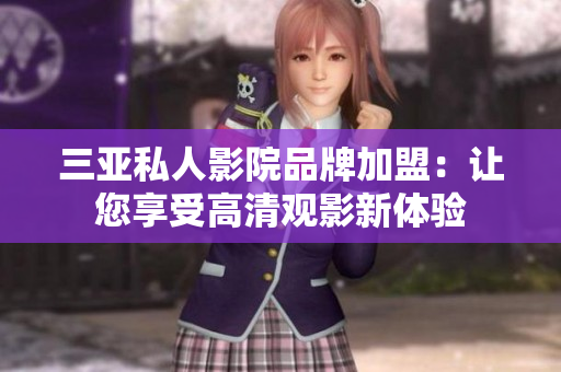 三亚私人影院品牌加盟：让您享受高清观影新体验