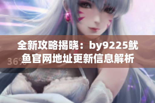 全新攻略揭晓：by9225鱿鱼官网地址更新信息解析