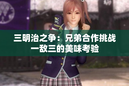 三明治之争：兄弟合作挑战一敌三的美味考验