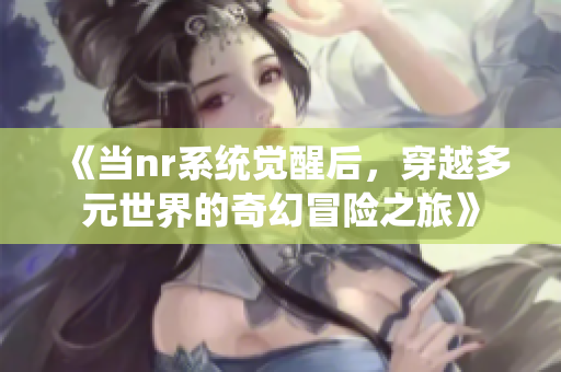 《当nr系统觉醒后，穿越多元世界的奇幻冒险之旅》