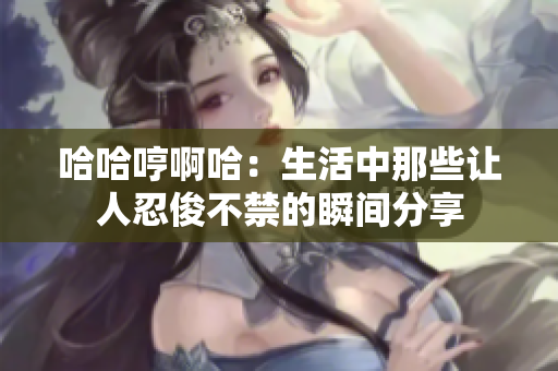 哈哈哼啊哈：生活中那些让人忍俊不禁的瞬间分享