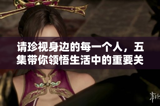 请珍视身边的每一个人，五集带你领悟生活中的重要关系