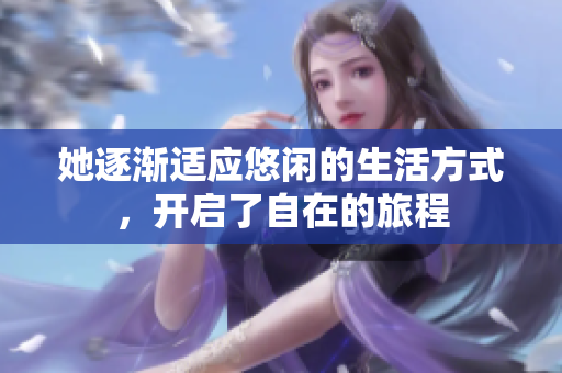 她逐渐适应悠闲的生活方式，开启了自在的旅程