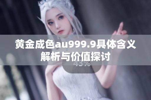 黄金成色au999.9具体含义解析与价值探讨