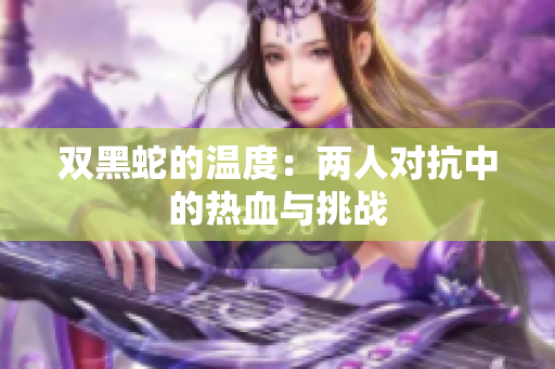 双黑蛇的温度：两人对抗中的热血与挑战