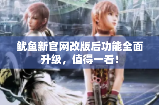 鱿鱼新官网改版后功能全面升级，值得一看！