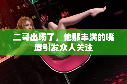 二哥出场了，他那丰满的嘴唇引发众人关注
