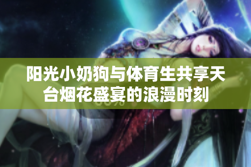 阳光小奶狗与体育生共享天台烟花盛宴的浪漫时刻