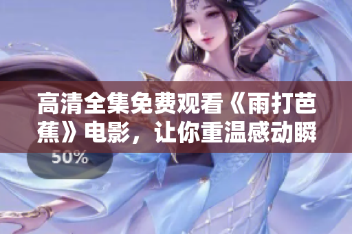 高清全集免费观看《雨打芭蕉》电影，让你重温感动瞬间