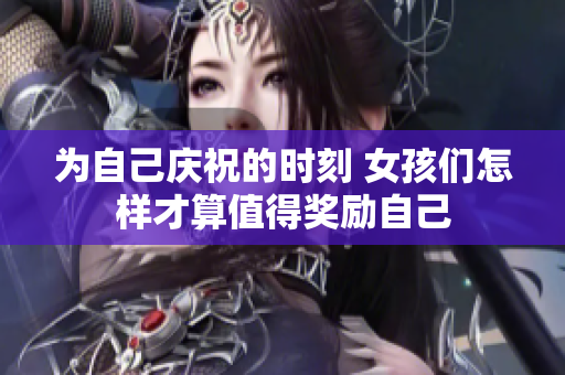 为自己庆祝的时刻 女孩们怎样才算值得奖励自己