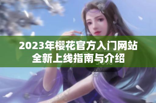 2023年樱花官方入门网站全新上线指南与介绍