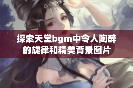 探索天堂bgm中令人陶醉的旋律和精美背景图片