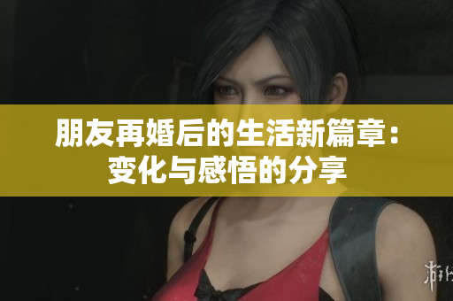 朋友再婚后的生活新篇章：变化与感悟的分享