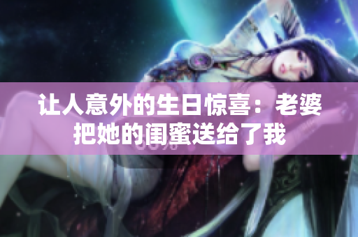 让人意外的生日惊喜：老婆把她的闺蜜送给了我