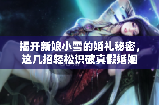 揭开新娘小雪的婚礼秘密，这几招轻松识破真假婚姻