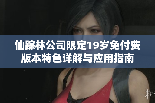 仙踪林公司限定19岁免付费版本特色详解与应用指南