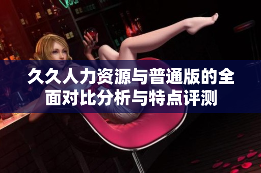 久久人力资源与普通版的全面对比分析与特点评测