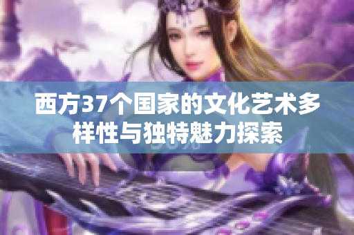 西方37个国家的文化艺术多样性与独特魅力探索