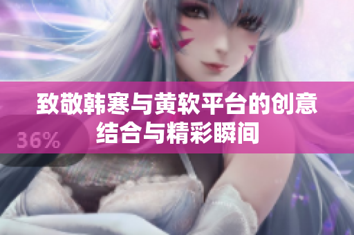 致敬韩寒与黄软平台的创意结合与精彩瞬间