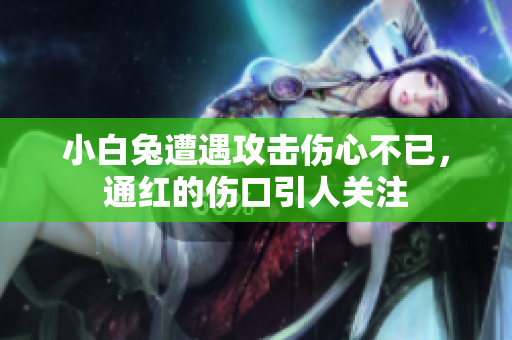 小白兔遭遇攻击伤心不已，通红的伤口引人关注