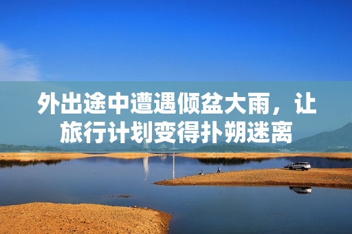 外出途中遭遇倾盆大雨，让旅行计划变得扑朔迷离