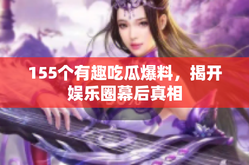155个有趣吃瓜爆料，揭开娱乐圈幕后真相