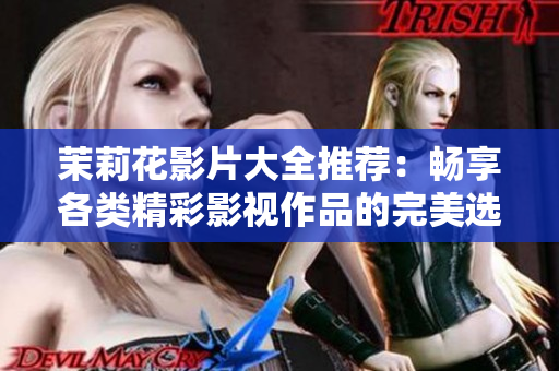 茉莉花影片大全推荐：畅享各类精彩影视作品的完美选择