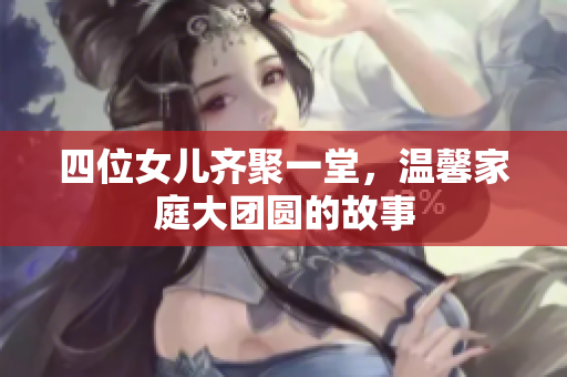 四位女儿齐聚一堂，温馨家庭大团圆的故事
