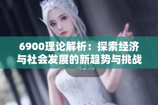 6900理论解析：探索经济与社会发展的新趋势与挑战